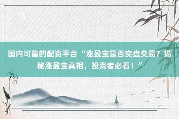 国内可靠的配资平台 “涨盈宝是否实盘交易？揭秘涨盈宝真相，投资者必看！”