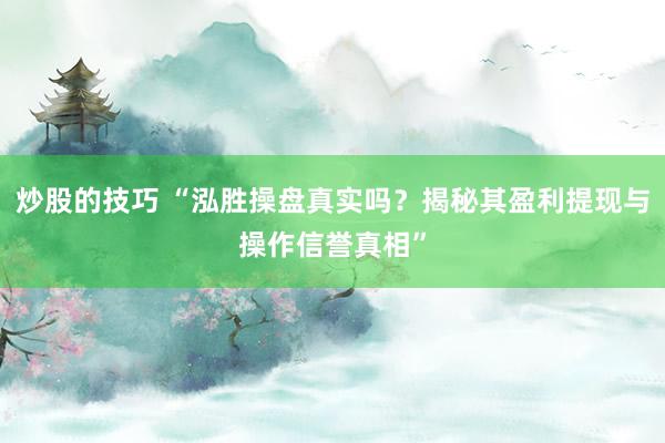 炒股的技巧 “泓胜操盘真实吗？揭秘其盈利提现与操作信誉真相”