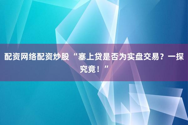 配资网络配资炒股 “塞上贷是否为实盘交易？一探究竟！”