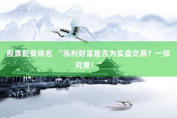 股票配资排名  “泓利财富是否为实盘交易？一探究竟！”