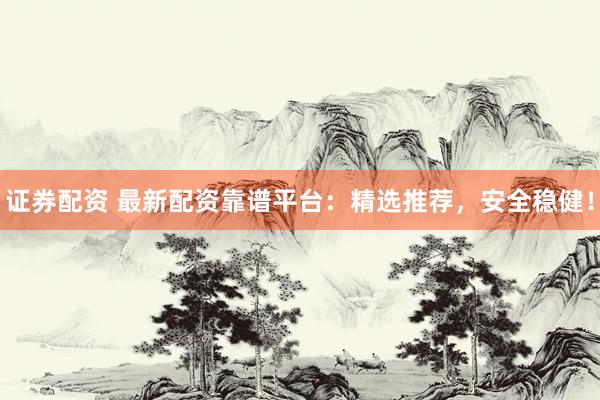 证券配资 最新配资靠谱平台：精选推荐，安全稳健！