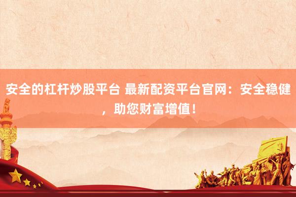 安全的杠杆炒股平台 最新配资平台官网：安全稳健，助您财富增值！