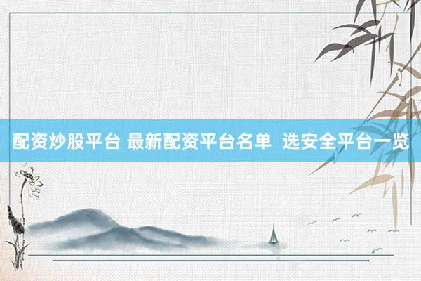 配资炒股平台 最新配资平台名单  选安全平台一览