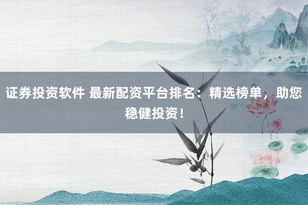 证券投资软件 最新配资平台排名：精选榜单，助您稳健投资！