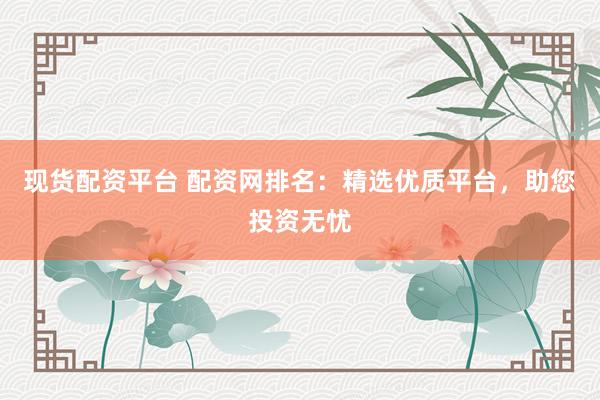 现货配资平台 配资网排名：精选优质平台，助您投资无忧