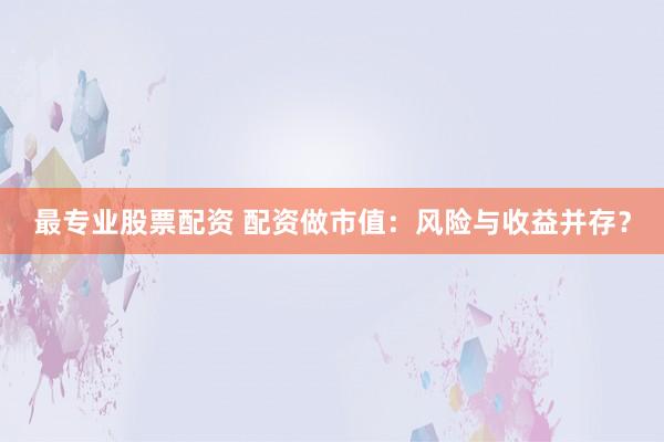 最专业股票配资 配资做市值：风险与收益并存？