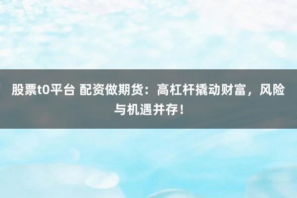 股票t0平台 配资做期货：高杠杆撬动财富，风险与机遇并存！