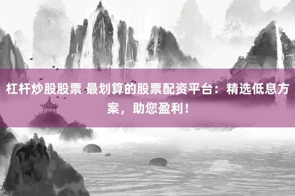 杠杆炒股股票 最划算的股票配资平台：精选低息方案，助您盈利！