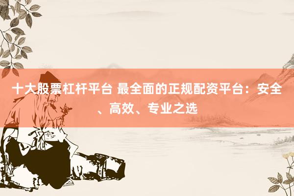 十大股票杠杆平台 最全面的正规配资平台：安全、高效、专业之选