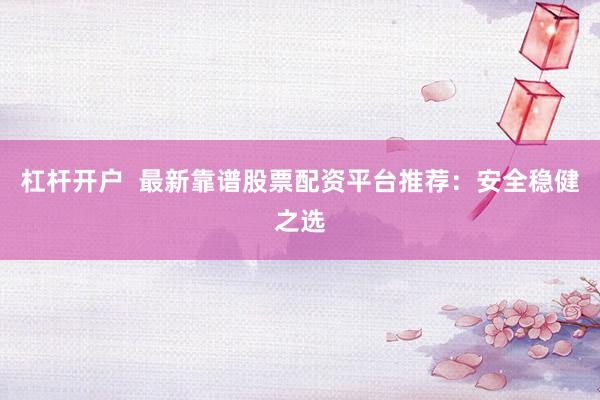 杠杆开户  最新靠谱股票配资平台推荐：安全稳健之选