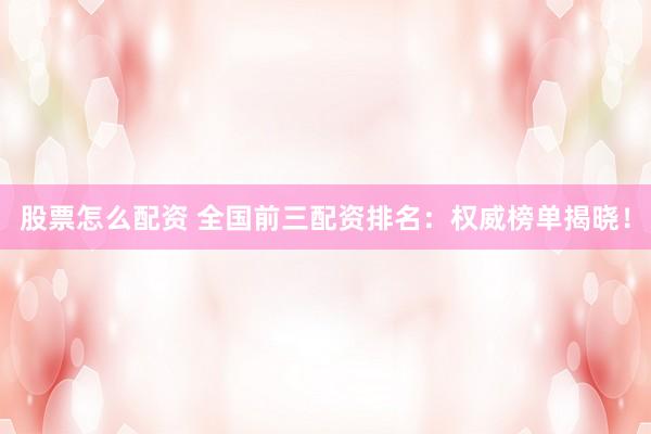 股票怎么配资 全国前三配资排名：权威榜单揭晓！