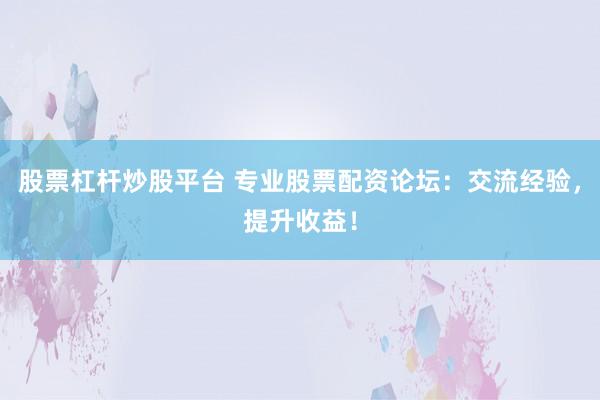 股票杠杆炒股平台 专业股票配资论坛：交流经验，提升收益！