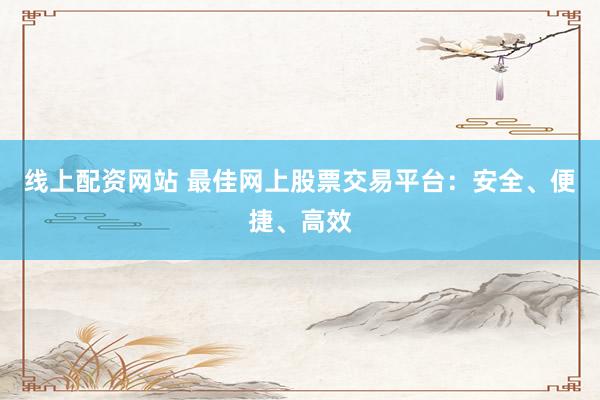 线上配资网站 最佳网上股票交易平台：安全、便捷、高效