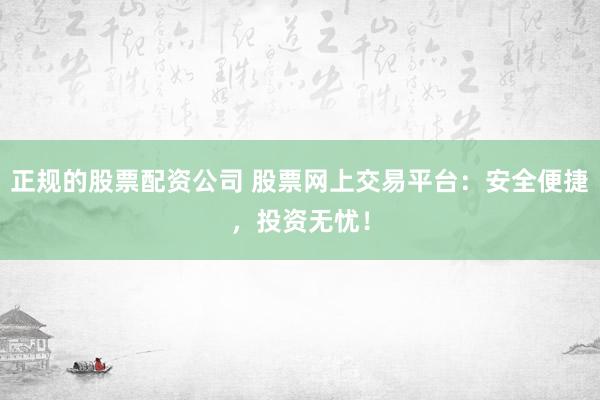 正规的股票配资公司 股票网上交易平台：安全便捷，投资无忧！