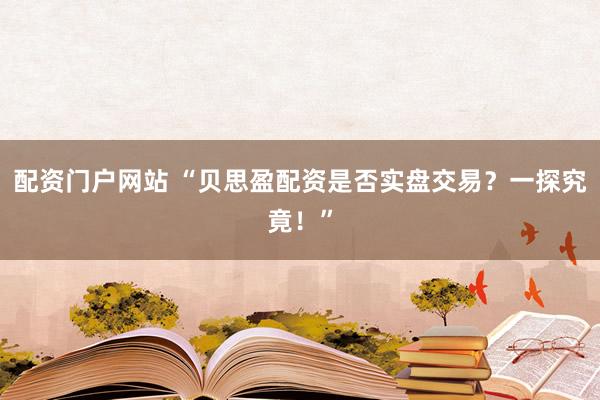 配资门户网站 “贝思盈配资是否实盘交易？一探究竟！”