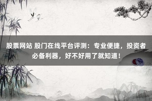 股票网站 股门在线平台评测：专业便捷，投资者必备利器，好不好用了就知道！