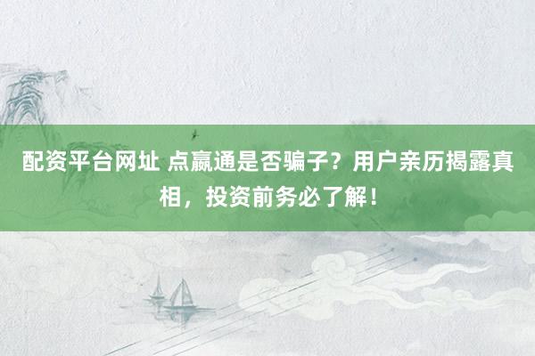 配资平台网址 点嬴通是否骗子？用户亲历揭露真相，投资前务必了解！