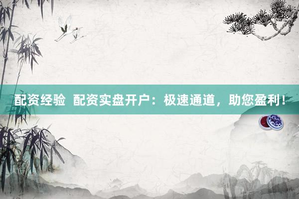 配资经验  配资实盘开户：极速通道，助您盈利！