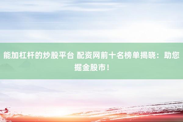 能加杠杆的炒股平台 配资网前十名榜单揭晓：助您掘金股市！