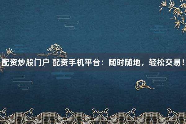 配资炒股门户 配资手机平台：随时随地，轻松交易！