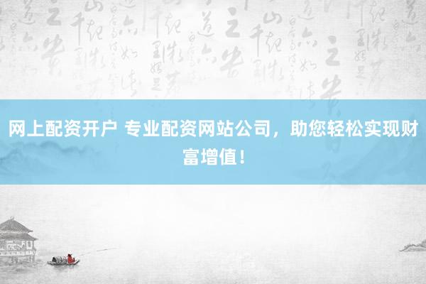 网上配资开户 专业配资网站公司，助您轻松实现财富增值！
