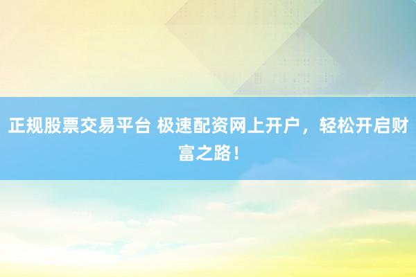 正规股票交易平台 极速配资网上开户，轻松开启财富之路！