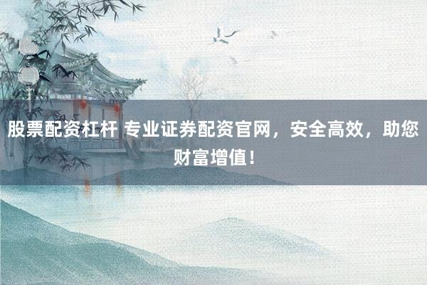 股票配资杠杆 专业证券配资官网，安全高效，助您财富增值！