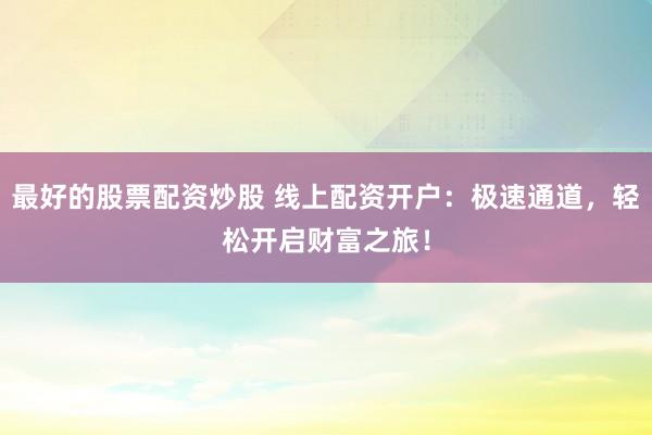 最好的股票配资炒股 线上配资开户：极速通道，轻松开启财富之旅！