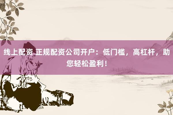 线上配资 正规配资公司开户：低门槛，高杠杆，助您轻松盈利！