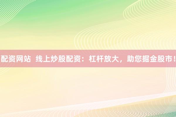 配资网站  线上炒股配资：杠杆放大，助您掘金股市！