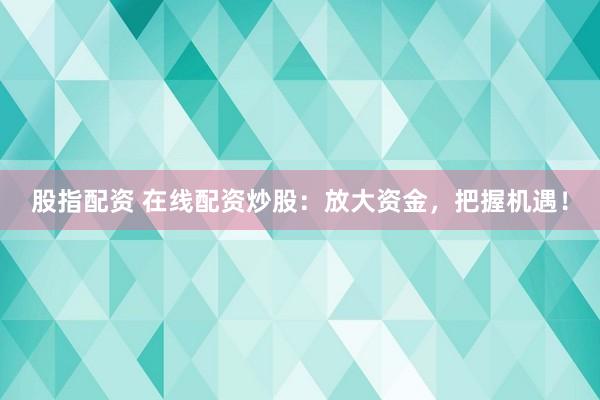 股指配资 在线配资炒股：放大资金，把握机遇！