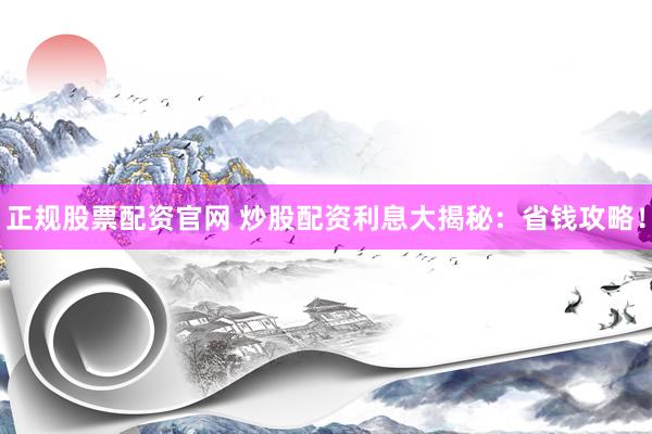 正规股票配资官网 炒股配资利息大揭秘：省钱攻略！