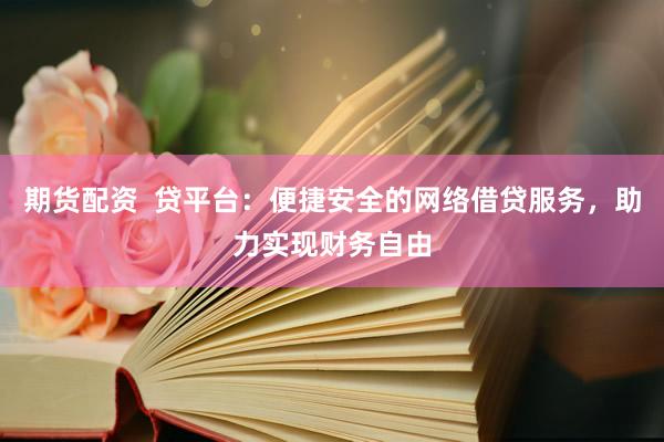期货配资  贷平台：便捷安全的网络借贷服务，助力实现财务自由