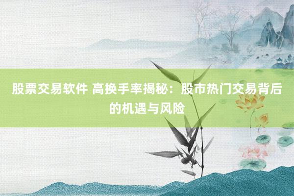 股票交易软件 高换手率揭秘：股市热门交易背后的机遇与风险