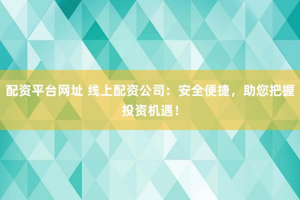 配资平台网址 线上配资公司：安全便捷，助您把握投资机遇！