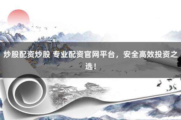炒股配资炒股 专业配资官网平台，安全高效投资之选！