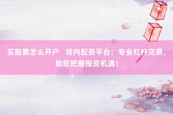 买股票怎么开户   场内配资平台：专业杠杆交易，助您把握投资机遇！