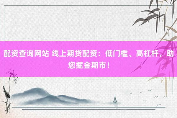 配资查询网站 线上期货配资：低门槛、高杠杆，助您掘金期市！