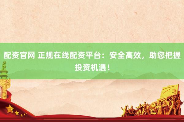 配资官网 正规在线配资平台：安全高效，助您把握投资机遇！