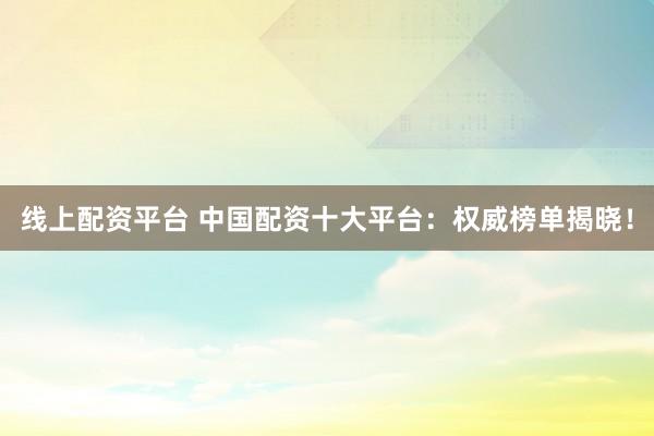 线上配资平台 中国配资十大平台：权威榜单揭晓！