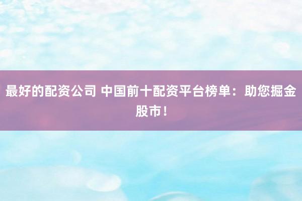 最好的配资公司 中国前十配资平台榜单：助您掘金股市！