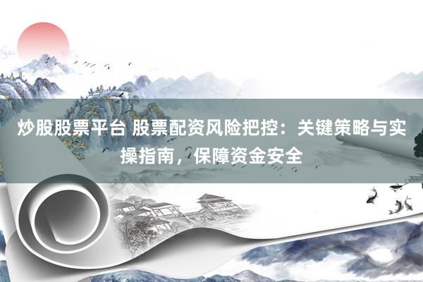 炒股股票平台 股票配资风险把控：关键策略与实操指南，保障资金安全