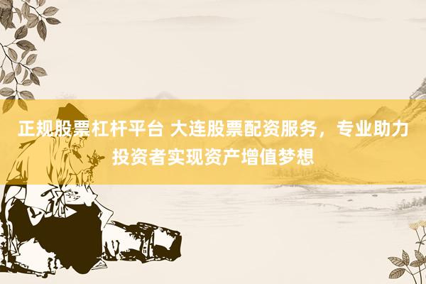 正规股票杠杆平台 大连股票配资服务，专业助力投资者实现资产增值梦想