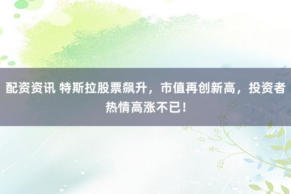 配资资讯 特斯拉股票飙升，市值再创新高，投资者热情高涨不已！