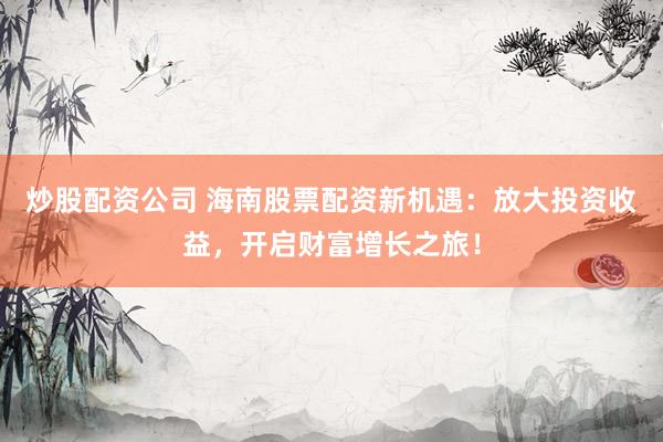 炒股配资公司 海南股票配资新机遇：放大投资收益，开启财富增长之旅！