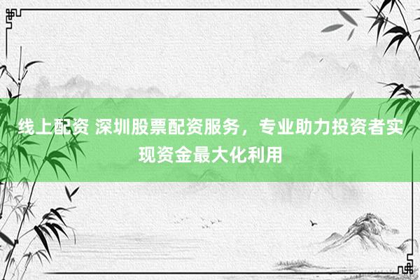 线上配资 深圳股票配资服务，专业助力投资者实现资金最大化利用