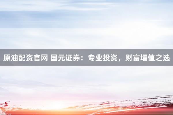 原油配资官网 国元证券：专业投资，财富增值之选