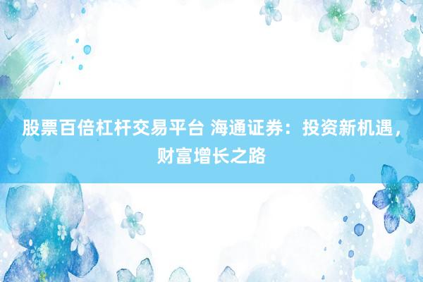 股票百倍杠杆交易平台 海通证券：投资新机遇，财富增长之路