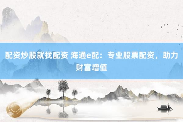 配资炒股就找配资 海通e配：专业股票配资，助力财富增值