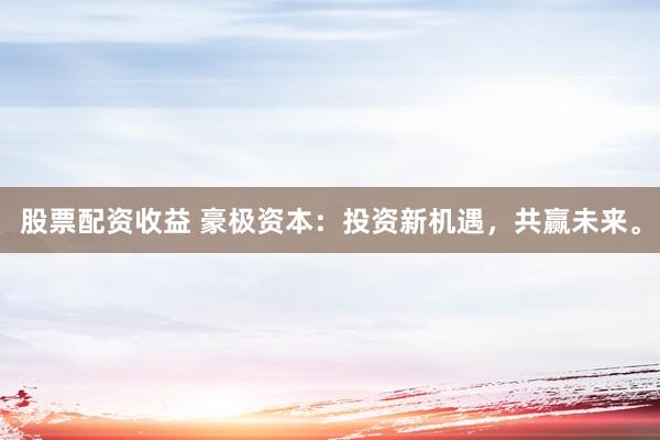 股票配资收益 豪极资本：投资新机遇，共赢未来。